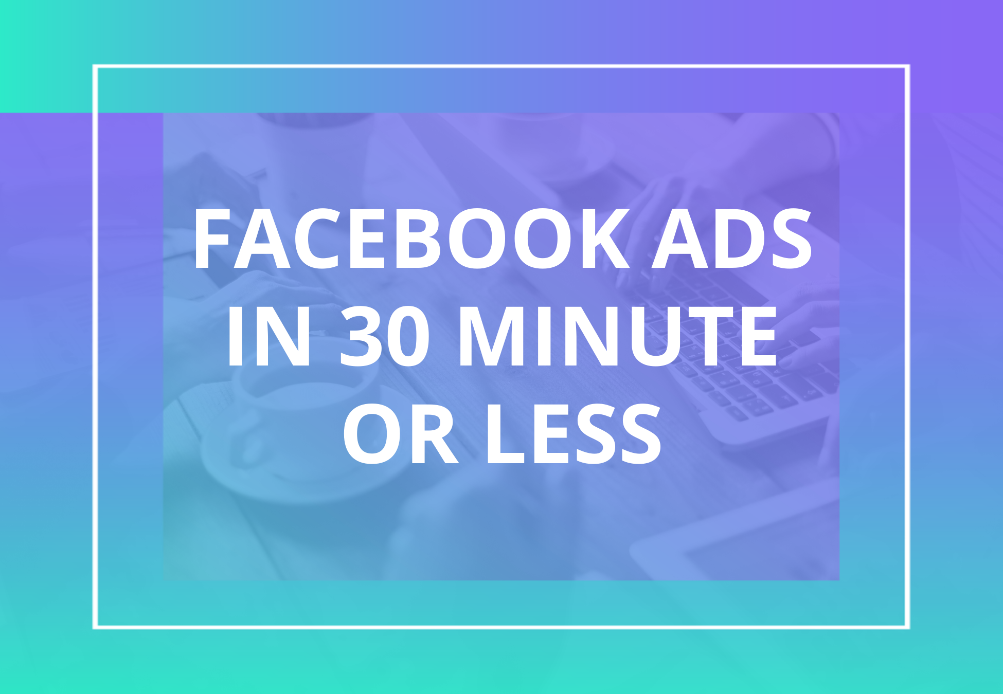 Facebook ads in 30 minutes or less